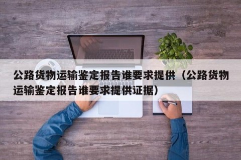 公路货物运输鉴定报告谁要求提供（公路货物运输鉴定报告谁要求提供证据）