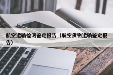 航空运输检测鉴定报告（航空货物运输鉴定报告）
