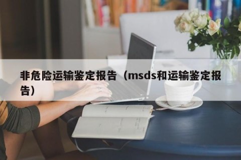 非危险运输鉴定报告（msds和运输鉴定报告）