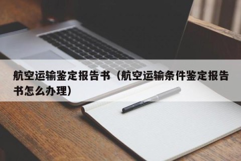 航空运输鉴定报告书（航空运输条件鉴定报告书怎么办理）