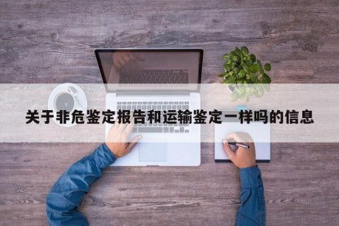 关于非危鉴定报告和运输鉴定一样吗的信息