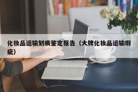 化妆品运输划痕鉴定报告（大牌化妆品运输瑕疵）