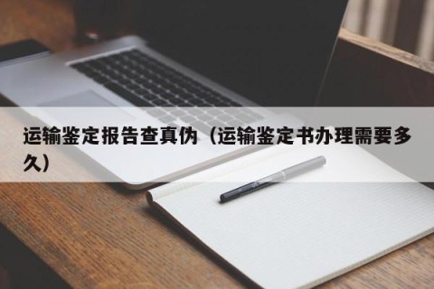 运输鉴定报告查真伪（运输鉴定书办理需要多久）
