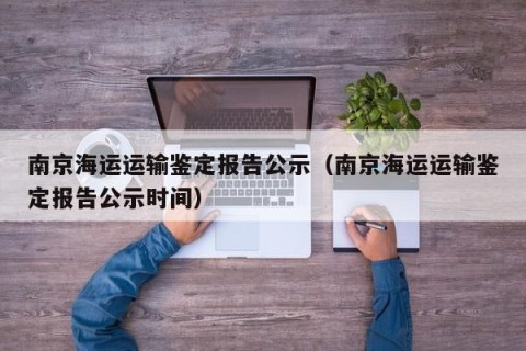 南京海运运输鉴定报告公示（南京海运运输鉴定报告公示时间）