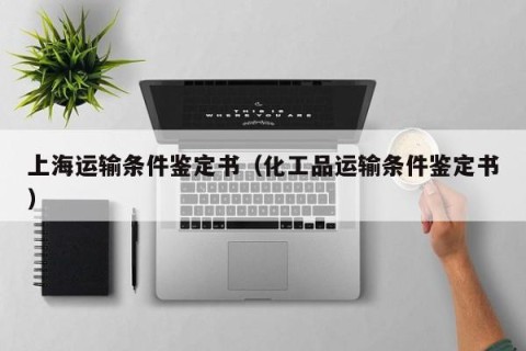 上海运输条件鉴定书（化工品运输条件鉴定书）