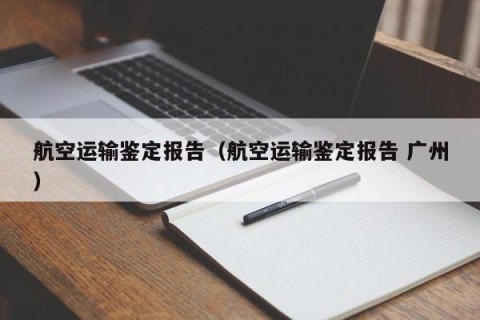 航空运输鉴定报告（航空运输鉴定报告 广州）