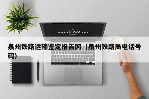 泉州铁路运输鉴定报告网（泉州铁路局电话号码）