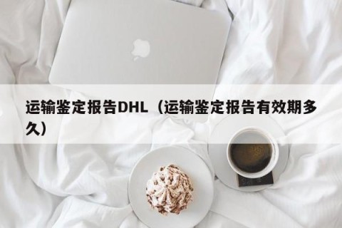 运输鉴定报告DHL（运输鉴定报告有效期多久）