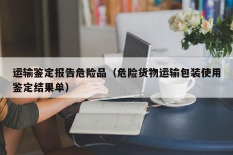 运输鉴定报告危险品（危险货物运输包装使用鉴定结果单）