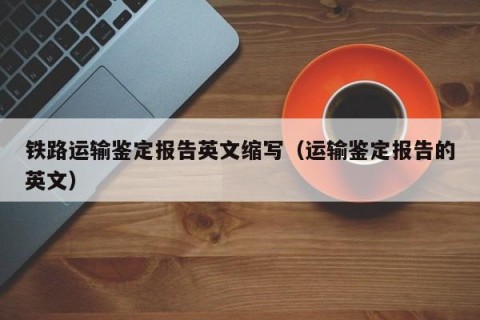 铁路运输鉴定报告英文缩写（运输鉴定报告的英文）