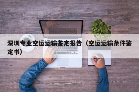 深圳专业空运运输鉴定报告（空运运输条件鉴定书）