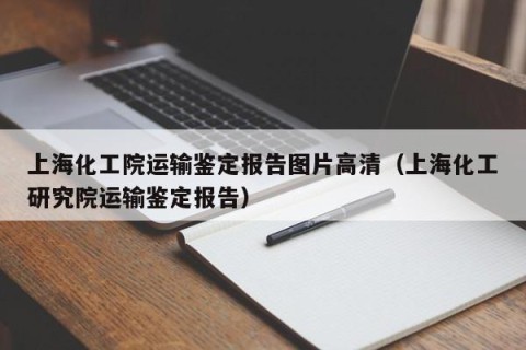 上海化工院运输鉴定报告图片高清（上海化工研究院运输鉴定报告）