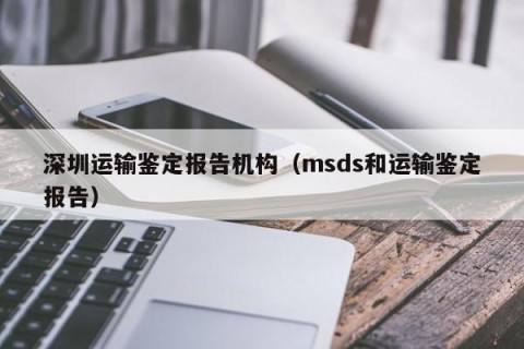 深圳运输鉴定报告机构（msds和运输鉴定报告）
