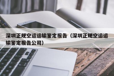 深圳正规空运运输鉴定报告（深圳正规空运运输鉴定报告公司）