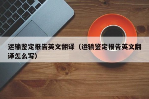 运输鉴定报告英文翻译（运输鉴定报告英文翻译怎么写）