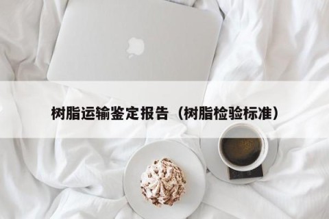 树脂运输鉴定报告（树脂检验标准）