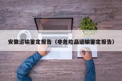 安徽运输鉴定报告（非危险品运输鉴定报告）