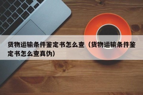 货物运输条件鉴定书怎么查（货物运输条件鉴定书怎么查真伪）
