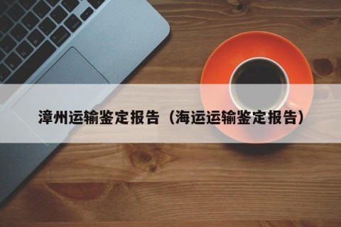 漳州运输鉴定报告（海运运输鉴定报告）