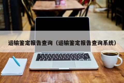 运输鉴定报告查询（运输鉴定报告查询系统）