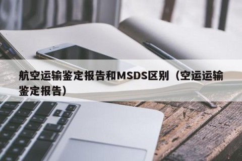 航空运输鉴定报告和MSDS区别（空运运输鉴定报告）