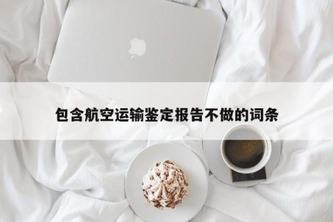 包含航空运输鉴定报告不做的词条