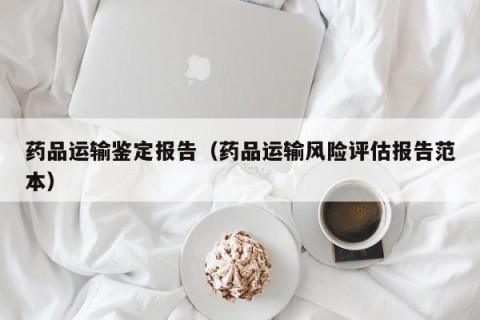 药品运输鉴定报告（药品运输风险评估报告范本）
