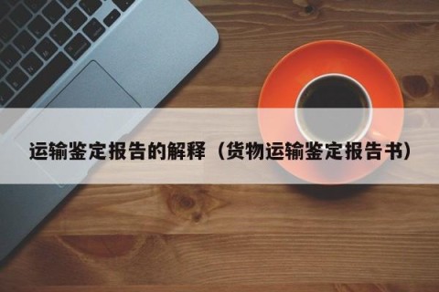 运输鉴定报告的解释（货物运输鉴定报告书）