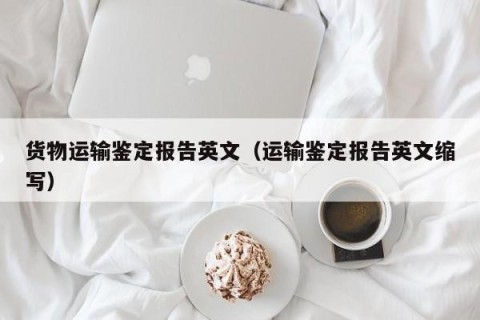货物运输鉴定报告英文（运输鉴定报告英文缩写）