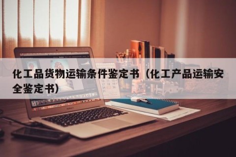 化工品货物运输条件鉴定书（化工产品运输安全鉴定书）