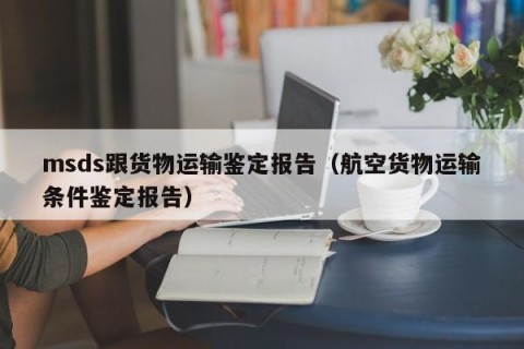 msds跟货物运输鉴定报告（航空货物运输条件鉴定报告）