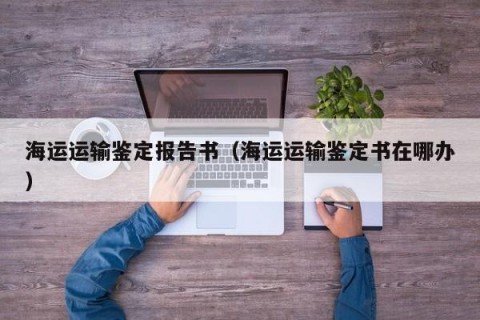 海运运输鉴定报告书（海运运输鉴定书在哪办）