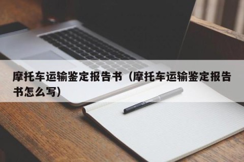 摩托车运输鉴定报告书（摩托车运输鉴定报告书怎么写）