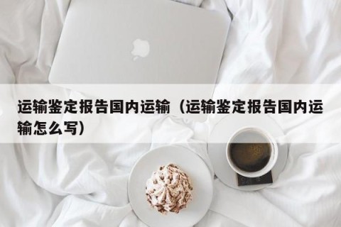 运输鉴定报告国内运输（运输鉴定报告国内运输怎么写）