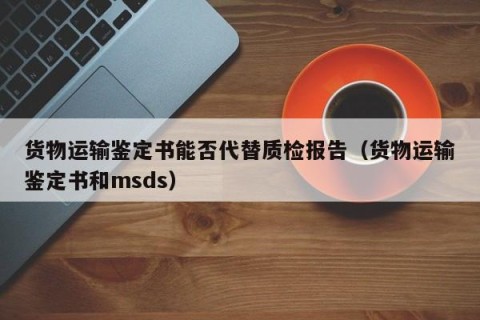 货物运输鉴定书能否代替质检报告（货物运输鉴定书和msds）