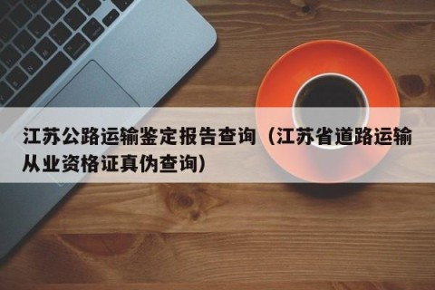 江苏公路运输鉴定报告查询（江苏省道路运输从业资格证真伪查询）