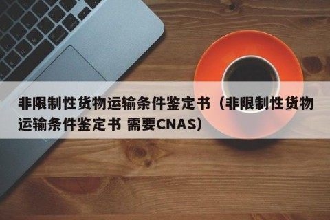 非限制性货物运输条件鉴定书（非限制性货物运输条件鉴定书 需要CNAS）