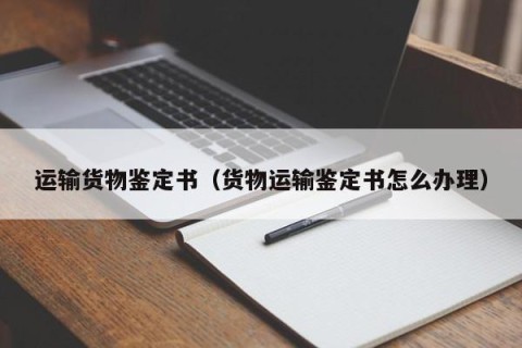 运输货物鉴定书（货物运输鉴定书怎么办理）