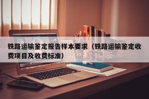 铁路运输鉴定报告样本要求（铁路运输鉴定收费项目及收费标准）