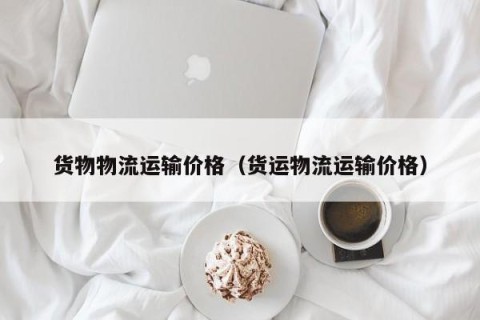 货物物流运输价格（货运物流运输价格）