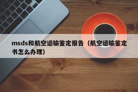 msds和航空运输鉴定报告（航空运输鉴定书怎么办理）