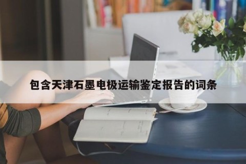包含天津石墨电极运输鉴定报告的词条