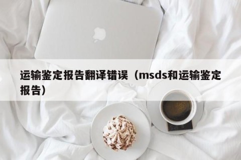 运输鉴定报告翻译错误（msds和运输鉴定报告）
