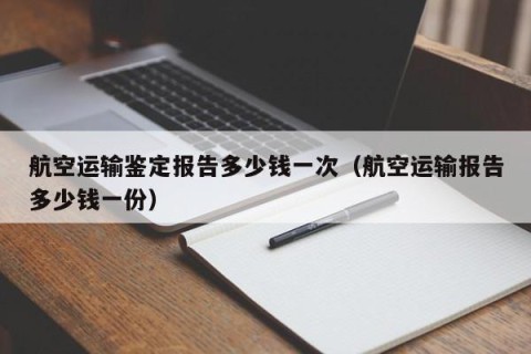航空运输鉴定报告多少钱一次（航空运输报告多少钱一份）