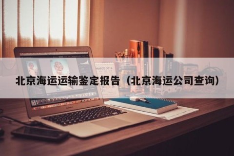 北京海运运输鉴定报告（北京海运公司查询）