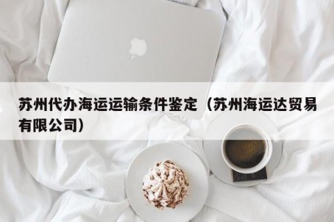 苏州代办海运运输条件鉴定（苏州海运达贸易有限公司）
