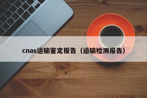 cnas运输鉴定报告（运输检测报告）