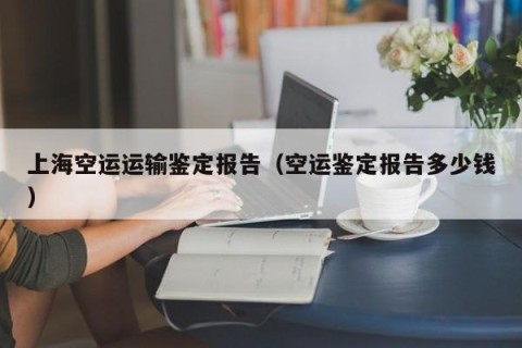 上海空运运输鉴定报告（空运鉴定报告多少钱）