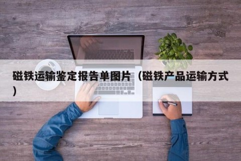 磁铁运输鉴定报告单图片（磁铁产品运输方式）