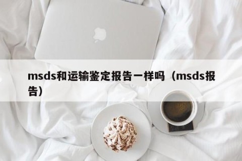 msds和运输鉴定报告一样吗（msds报告）